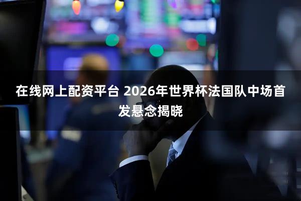 在线网上配资平台 2026年世界杯法国队中场首发悬念揭晓